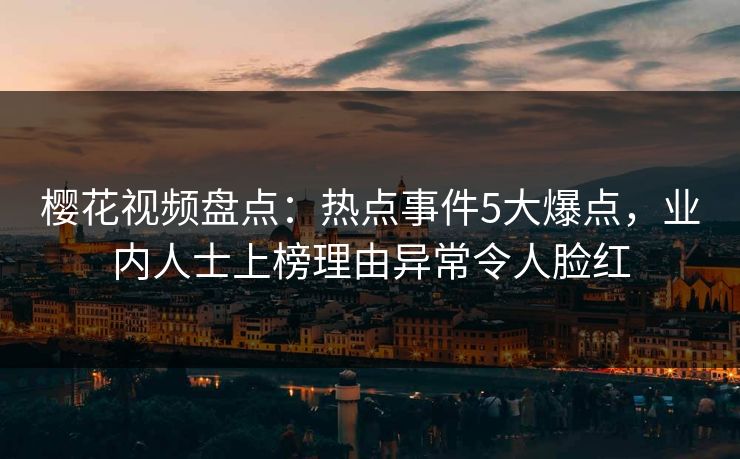 樱花视频盘点：热点事件5大爆点，业内人士上榜理由异常令人脸红