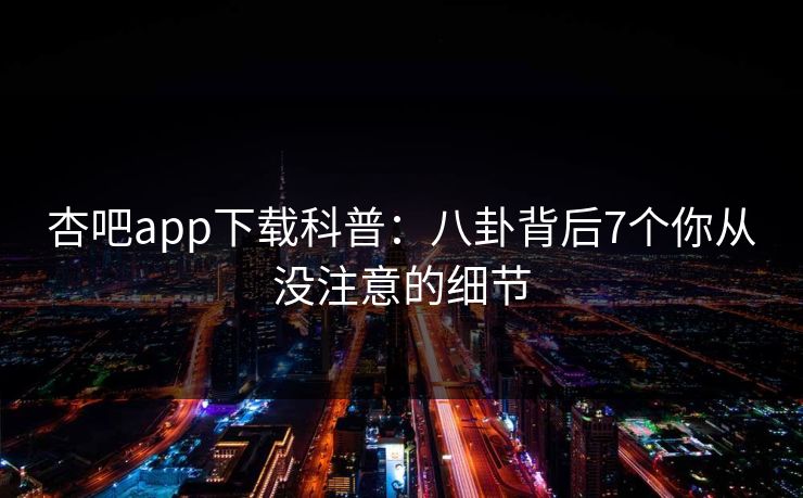 杏吧app下载科普：八卦背后7个你从没注意的细节