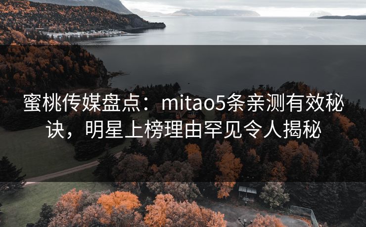 蜜桃传媒盘点：mitao5条亲测有效秘诀，明星上榜理由罕见令人揭秘