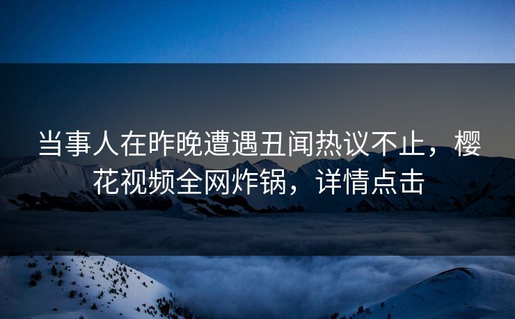 当事人在昨晚遭遇丑闻热议不止，樱花视频全网炸锅，详情点击