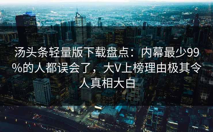 汤头条轻量版下载盘点：内幕最少99%的人都误会了，大V上榜理由极其令人真相大白
