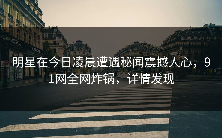 明星在今日凌晨遭遇秘闻震撼人心，91网全网炸锅，详情发现