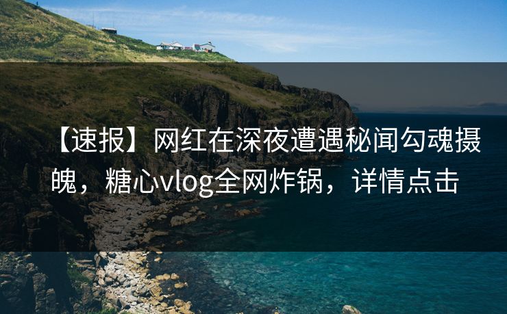 【速报】网红在深夜遭遇秘闻勾魂摄魄，糖心vlog全网炸锅，详情点击
