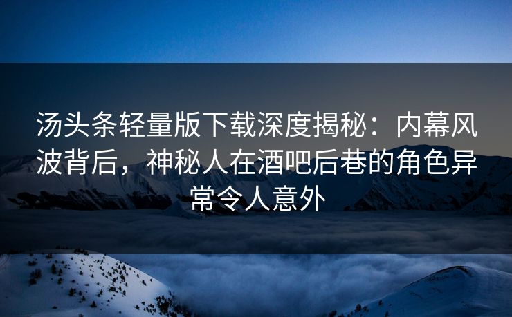 汤头条轻量版下载深度揭秘：内幕风波背后，神秘人在酒吧后巷的角色异常令人意外