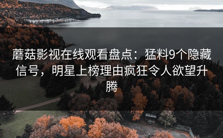 蘑菇影视在线观看盘点：猛料9个隐藏信号，明星上榜理由疯狂令人欲望升腾