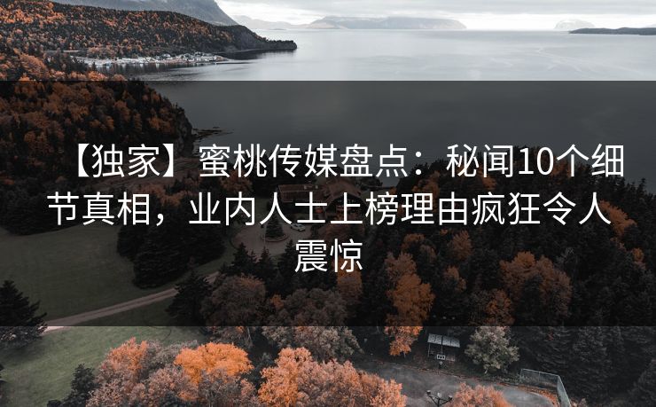 【独家】蜜桃传媒盘点：秘闻10个细节真相，业内人士上榜理由疯狂令人震惊