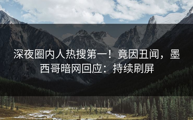 深夜圈内人热搜第一！竟因丑闻，墨西哥暗网回应：持续刷屏