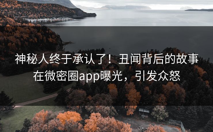 神秘人终于承认了！丑闻背后的故事在微密圈app曝光，引发众怒