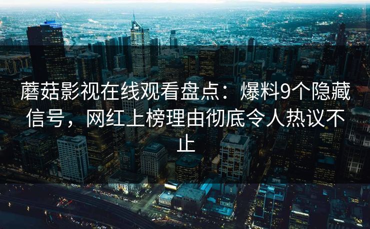 蘑菇影视在线观看盘点：爆料9个隐藏信号，网红上榜理由彻底令人热议不止