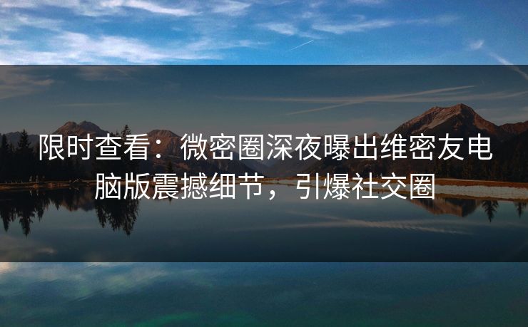 限时查看：微密圈深夜曝出维密友电脑版震撼细节，引爆社交圈