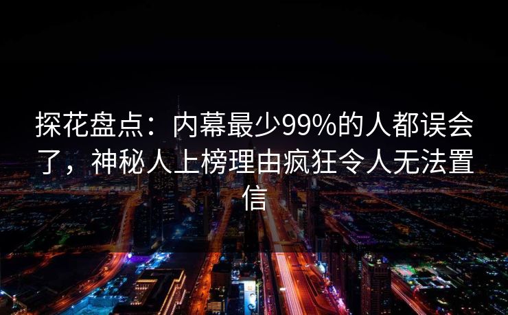探花盘点：内幕最少99%的人都误会了，神秘人上榜理由疯狂令人无法置信