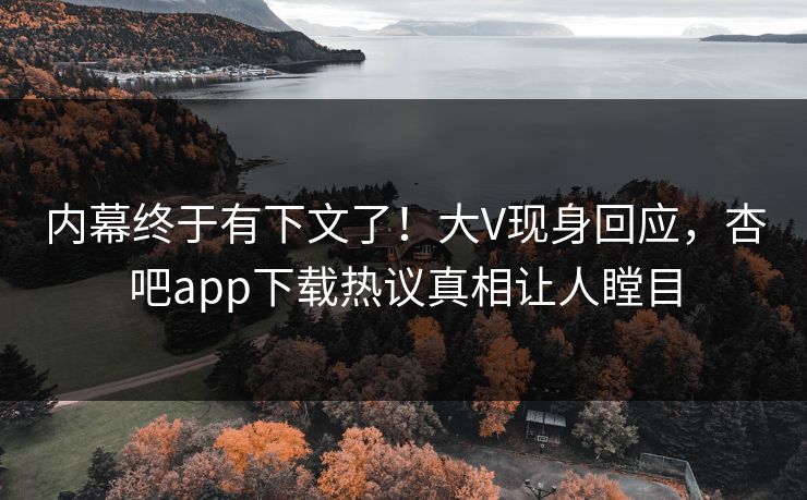 内幕终于有下文了！大V现身回应，杏吧app下载热议真相让人瞠目