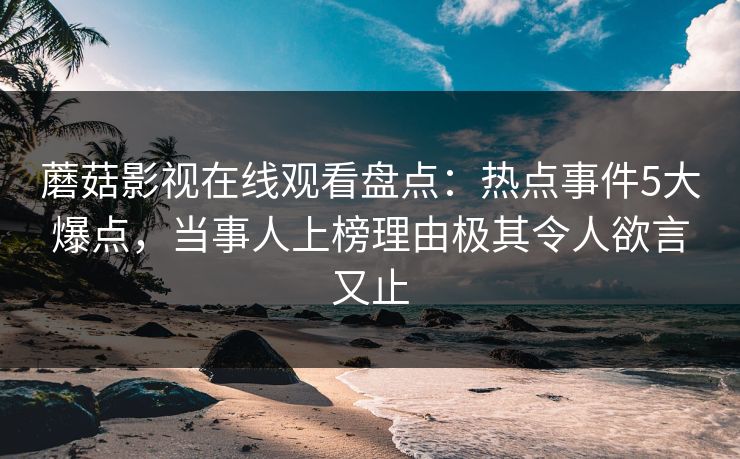 蘑菇影视在线观看盘点：热点事件5大爆点，当事人上榜理由极其令人欲言又止