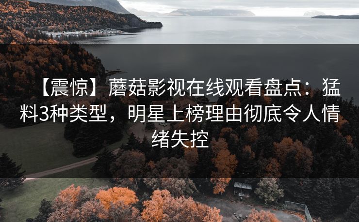 【震惊】蘑菇影视在线观看盘点：猛料3种类型，明星上榜理由彻底令人情绪失控