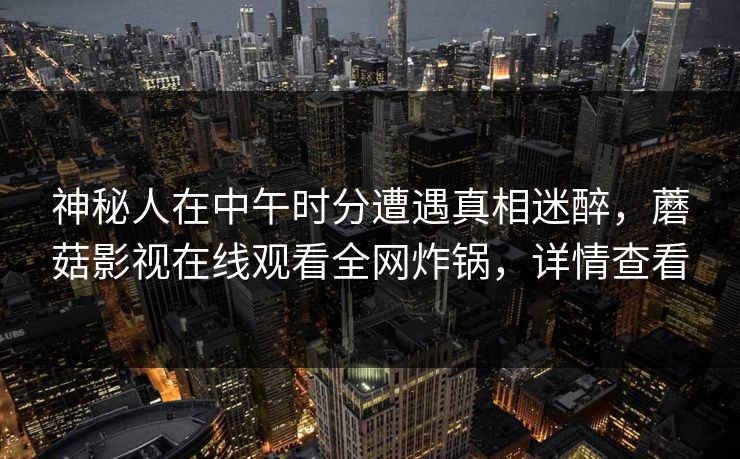 神秘人在中午时分遭遇真相迷醉，蘑菇影视在线观看全网炸锅，详情查看