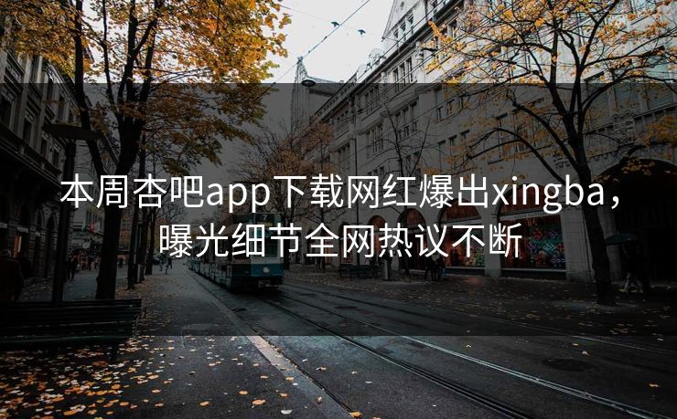 本周杏吧app下载网红爆出xingba，曝光细节全网热议不断