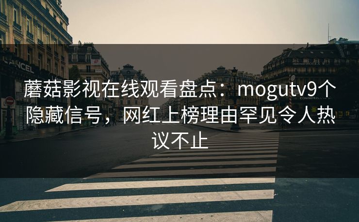 蘑菇影视在线观看盘点：mogutv9个隐藏信号，网红上榜理由罕见令人热议不止