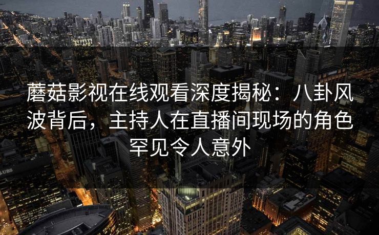 蘑菇影视在线观看深度揭秘：八卦风波背后，主持人在直播间现场的角色罕见令人意外