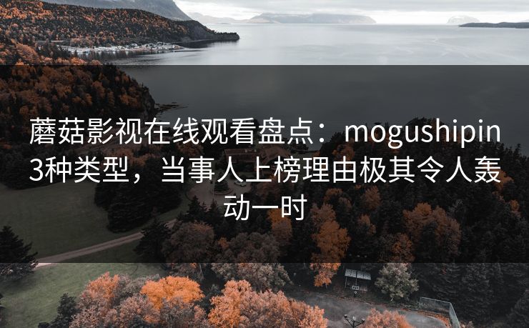 蘑菇影视在线观看盘点:mogushipin3种类型,当事人上榜理由极其令人轰动一时 蘑菇影视在线观看盘点:mogushipin3种类型,当事人上榜理由极其令人轰动一时
