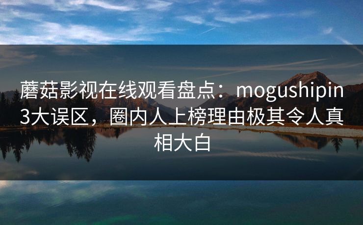 蘑菇影视在线观看盘点:mogushipin3大误区,圈内人上榜理由极其令人真相大白 蘑菇影视在线观看盘点:mogushipin3大误区,圈内人上榜理由极其令人真相大白