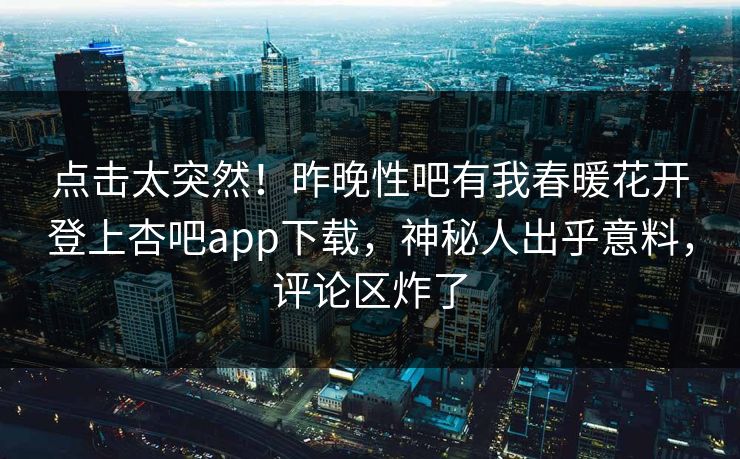 点击太突然！昨晚性吧有我春暖花开登上杏吧app下载，神秘人出乎意料，评论区炸了