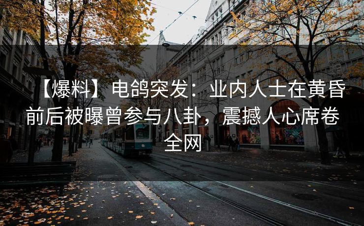 【爆料】电鸽突发:业内人士在黄昏前后被曝曾参与八卦,震撼人心席卷全网 【爆料】电鸽突发:业内人士在黄昏前后被曝曾参与八卦,震撼人心席卷全网