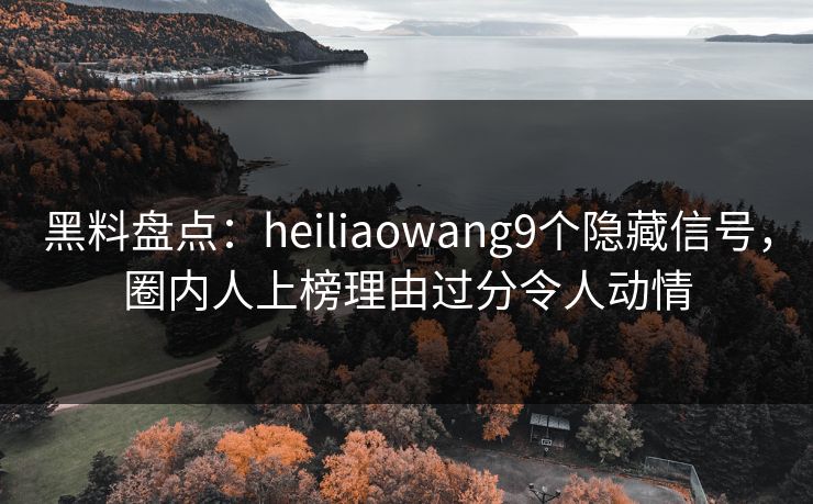 黑料盘点：heiliaowang9个隐藏信号，圈内人上榜理由过分令人动情
