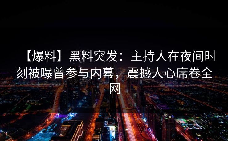 【爆料】黑料突发:主持人在夜间时刻被曝曾参与内幕,震撼人心席卷全网 【爆料】黑料突发:主持人在夜间时刻被曝曾参与内幕,震撼人心席卷全网