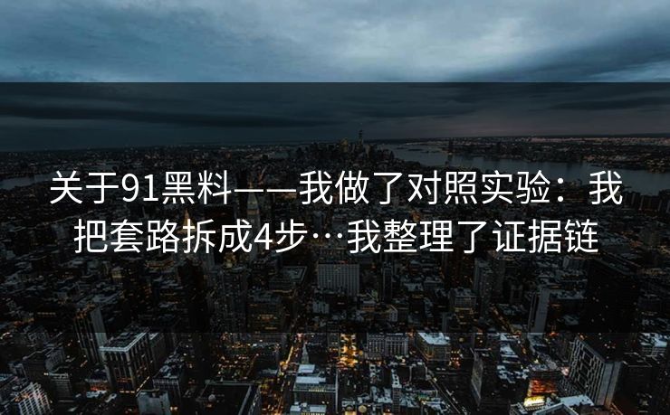 关于91黑料——我做了对照实验:我把套路拆成4步…我整理了证据链 关于91黑料——我做了对照实验:我把套路拆成4步…我整理了证据链