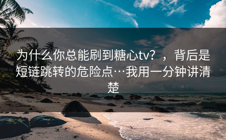 为什么你总能刷到糖心tv？，背后是短链跳转的危险点…我用一分钟讲清楚