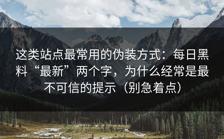 这类站点最常用的伪装方式：每日黑料“最新”两个字，为什么经常是最不可信的提示（别急着点）
