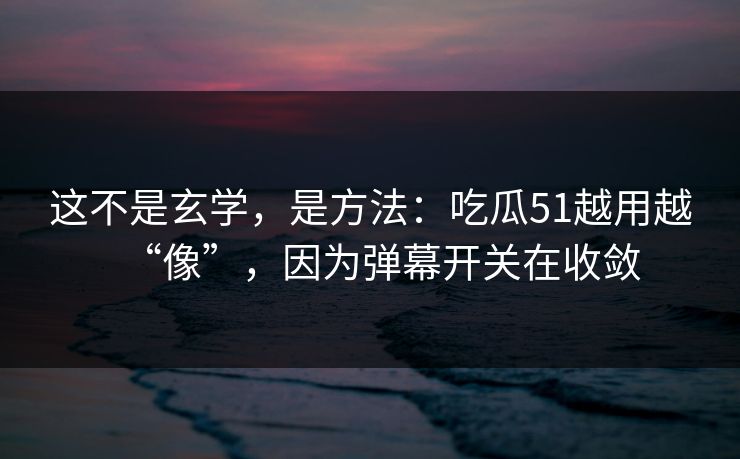 这不是玄学，是方法：吃瓜51越用越“像”，因为弹幕开关在收敛