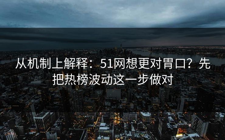 从机制上解释：51网想更对胃口？先把热榜波动这一步做对
