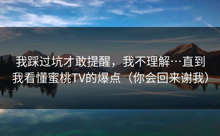 我踩过坑才敢提醒,我不理解…直到我看懂蜜桃TV的爆点(你会回来谢我) 我踩过坑才敢提醒,我不理解…直到我看懂蜜桃TV的爆点(你会回来谢我)