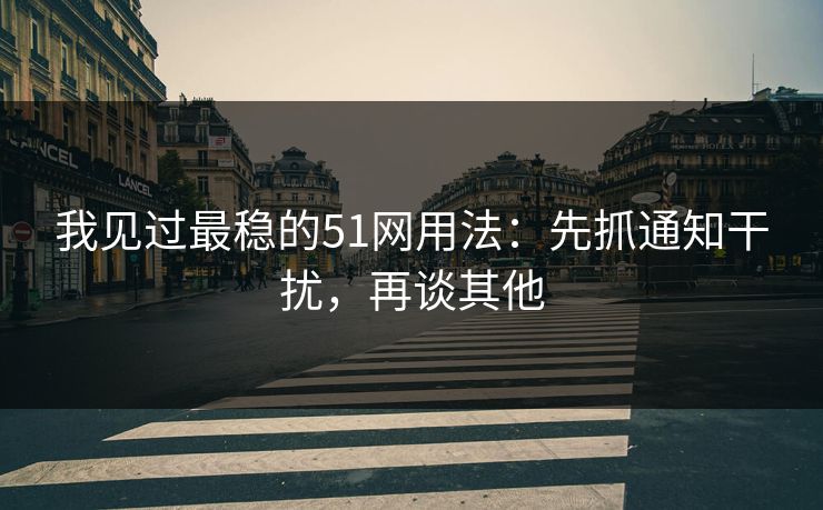 我见过最稳的51网用法:先抓通知干扰,再谈其他 我见过最稳的51网用法:先抓通知干扰,再谈其他
