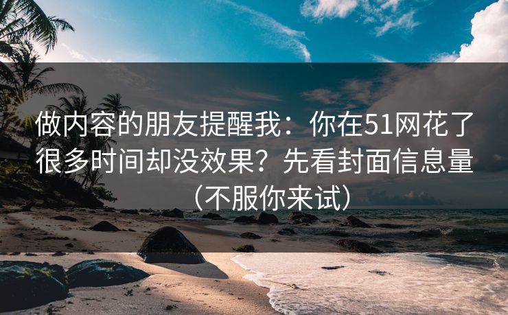 做内容的朋友提醒我：你在51网花了很多时间却没效果？先看封面信息量（不服你来试）