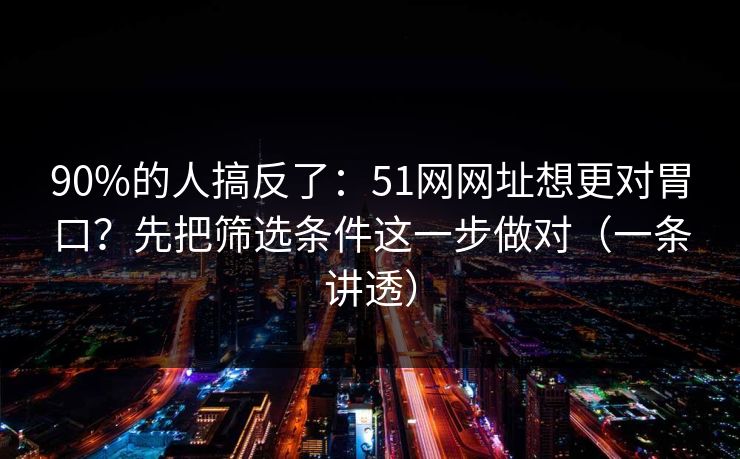 90%的人搞反了：51网网址想更对胃口？先把筛选条件这一步做对（一条讲透）