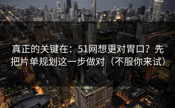 真正的关键在：51网想更对胃口？先把片单规划这一步做对（不服你来试）