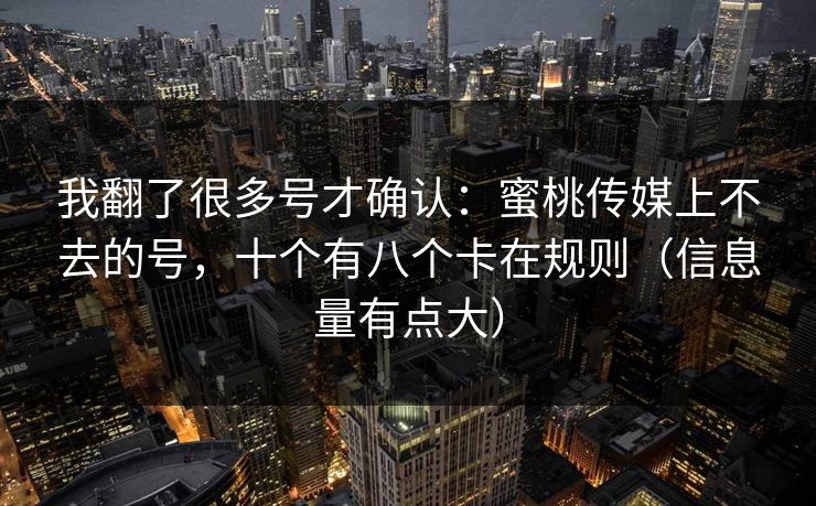我翻了很多号才确认：蜜桃传媒上不去的号，十个有八个卡在规则（信息量有点大）