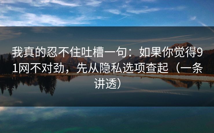 我真的忍不住吐槽一句：如果你觉得91网不对劲，先从隐私选项查起（一条讲透）