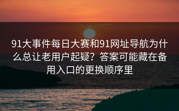 91大事件每日大赛和91网址导航为什么总让老用户起疑?答案可能藏在备用入口的更换顺序里 91大事件每日大赛和91网址导航为什么总让老用户起疑?答案可能藏在备用入口的更换顺序里