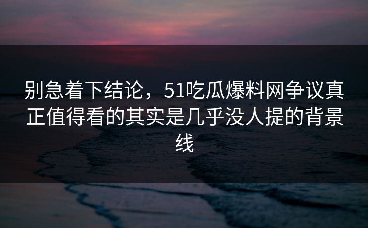 别急着下结论,51吃瓜爆料网争议真正值得看的其实是几乎没人提的背景线 别急着下结论,51吃瓜爆料网争议真正值得看的其实是几乎没人提的背景线