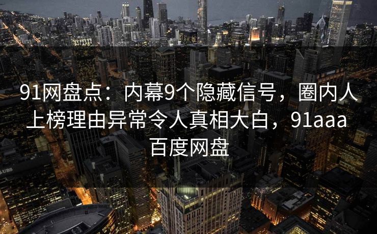 91网盘点：内幕9个隐藏信号，圈内人上榜理由异常令人真相大白，91aaa 百度网盘